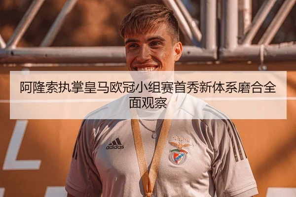 阿隆索执掌皇马欧冠小组赛首秀新体系磨合全面观察