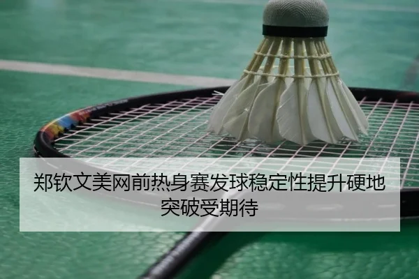郑钦文美网前热身赛发球稳定性提升硬地突破受期待