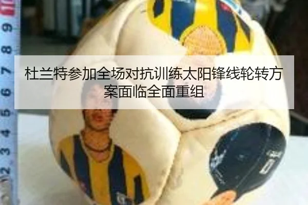 杜兰特参加全场对抗训练太阳锋线轮转方案面临全面重组