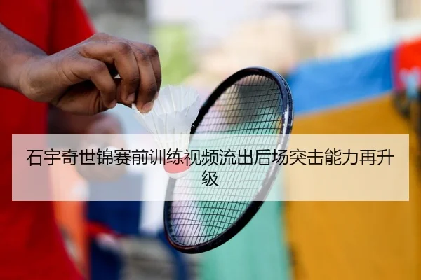 石宇奇世锦赛前训练视频流出后场突击能力再升级